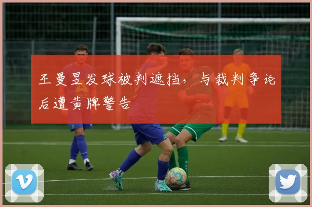 王曼昱发球被判遮挡，与裁判争论后遭黄牌警告