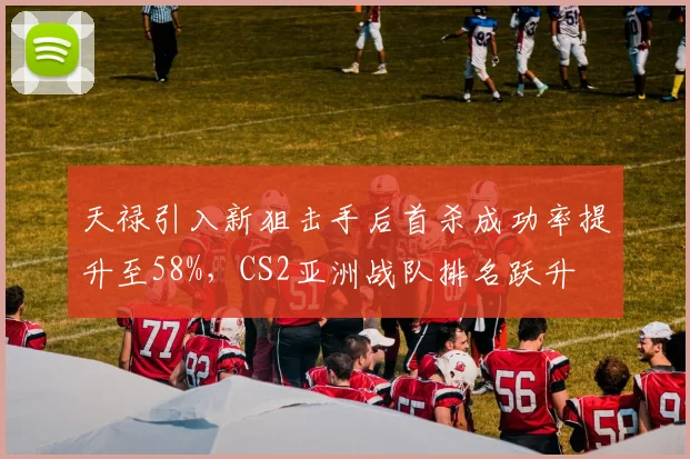 天禄引入新狙击手后首杀成功率提升至58%,CS2亚洲战队排名跃升