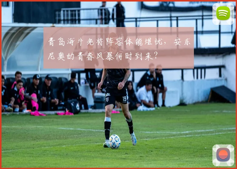 青岛海牛老将阵容体能堪忧，安东尼奥的青春风暴何时到来？