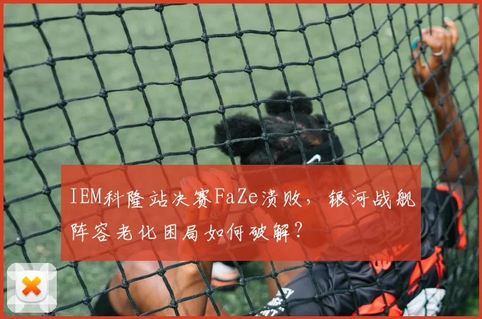 IEM科隆站决赛FaZe溃败，银河战舰阵容老化困局如何破解？
