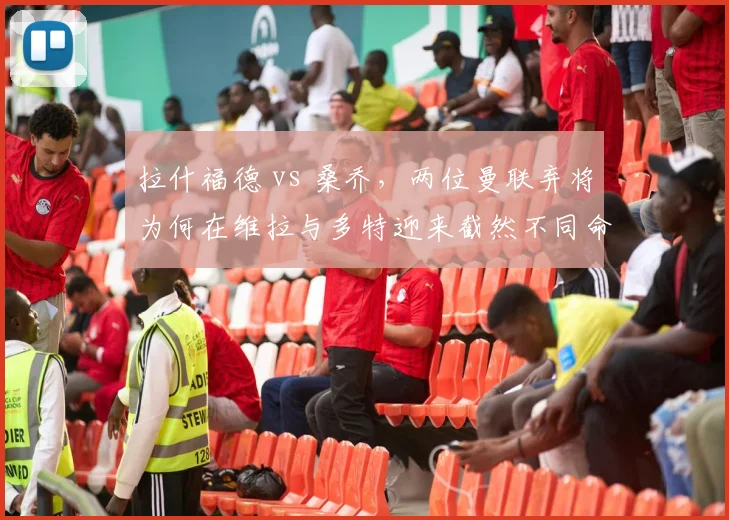 拉什福德 vs 桑乔，两位曼联弃将为何在维拉与多特迎来截然不同命运？