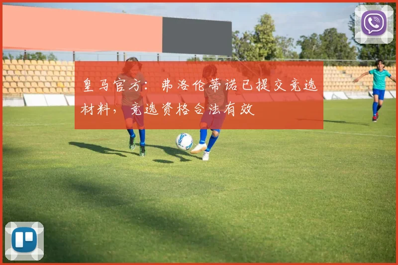 皇马官方：弗洛伦蒂诺已提交竞选材料，竞选资格合法有效