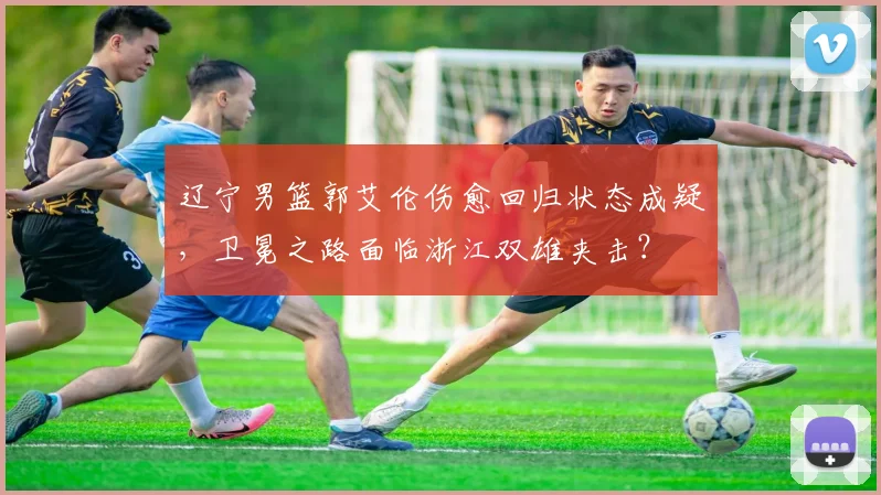辽宁男篮郭艾伦伤愈回归状态成疑,卫冕之路面临浙江双雄夹击?