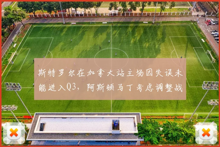 斯特罗尔在加拿大站主场因失误未能进入Q3,阿斯顿马丁考虑调整战术