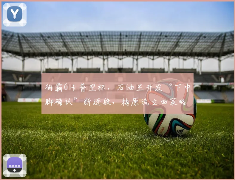 街霸6卡普空杯，石油王开发“下中脚确认”新连段，梅原流立回策略面临挑战