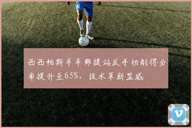西西帕斯辛辛那提站反手切削得分率提升至65%,技术革新显威