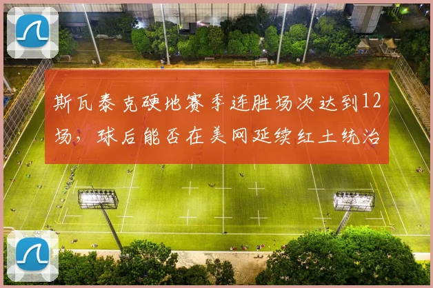 斯瓦泰克硬地赛季连胜场次达到12场,球后能否在美网延续红土统治力?