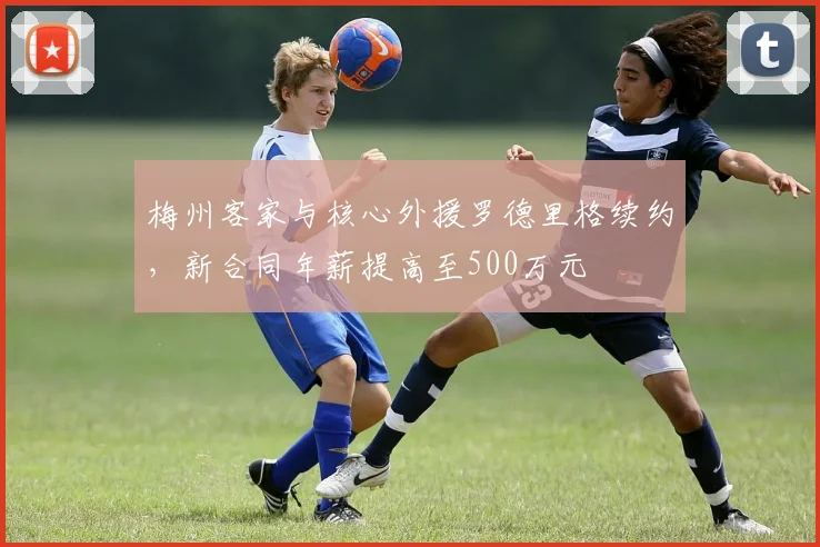 梅州客家与核心外援罗德里格续约，新合同年薪提高至500万元